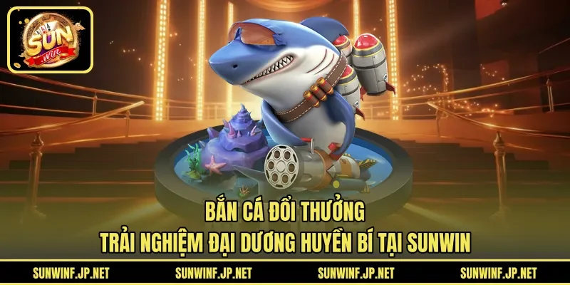 Bắn Cá Đổi Thưởng | Trải Nghiệm Đại Dương Huyền Bí Tại SUNWIN