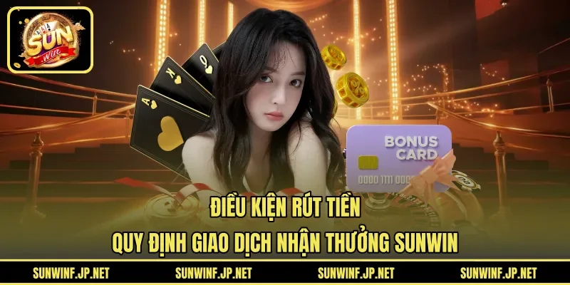 Điều Kiện Rút Tiền | Quy Định Giao Dịch Nhận Thưởng SUNWIN