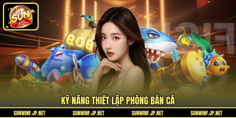 Kỹ năng thiết lập phòng bắn cá