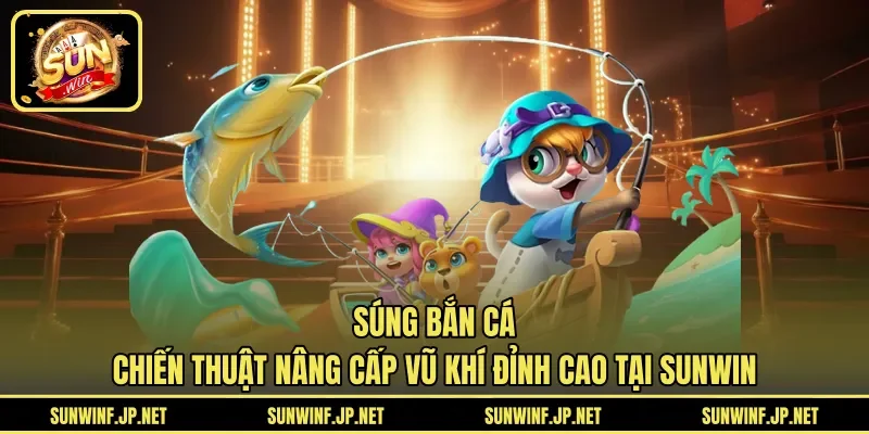 Súng Bắn Cá | Chiến Thuật Nâng Cấp Vũ Khí Đỉnh Cao Tại SUNWIN