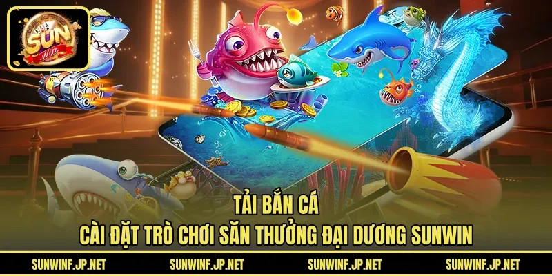 Tải Bắn Cá | Cài Đặt Trò Chơi Săn Thưởng Đại Dương SUNWIN