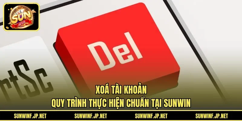 Xoá Tài Khoản | Quy Trình Thực Hiện Chuẩn Tại SUNWIN